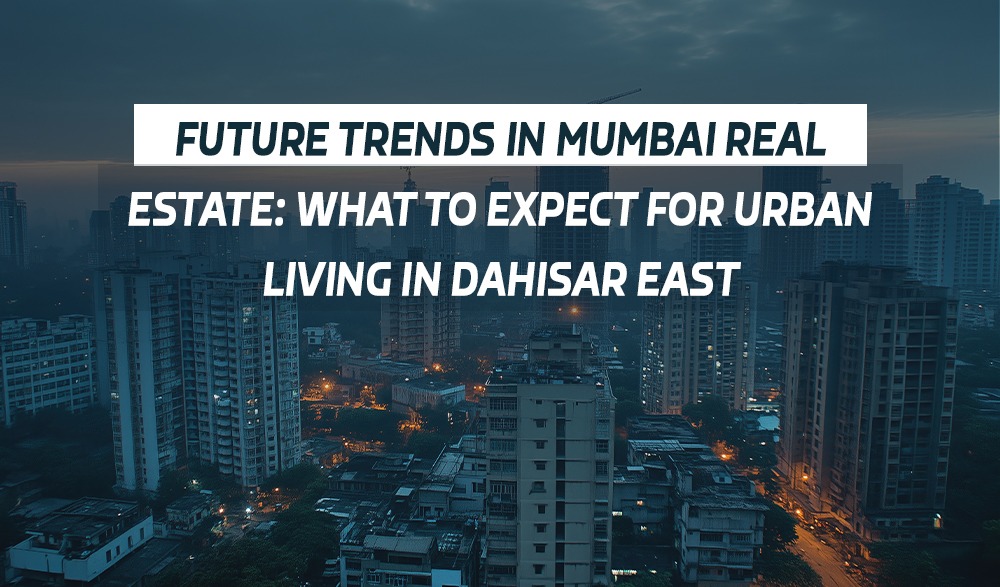 Read more about the article Future Trends in Mumbai Real Estate What to Expect for Urban Living in Dahisar East