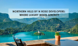 Read more about the article Northern Hills by N Rose Developers: Where Luxury Meets Serenity